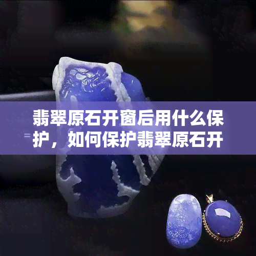 翡翠原石开窗后用什么保护，如何保护翡翠原石开窗后的     部分？