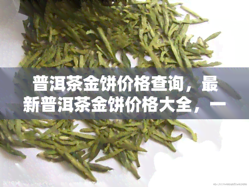 普洱茶金饼价格查询，最新普洱茶金饼价格大全，一网打尽！