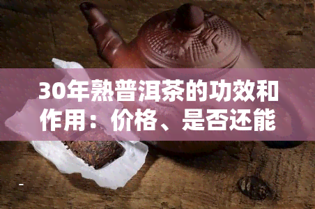 30年熟普洱茶的功效和作用：价格、是否还能喝及市场价值全解析