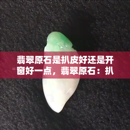 翡翠原石是扒皮好还是开窗好一点，翡翠原石：扒皮还是开窗？哪种方式更好？