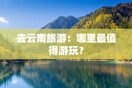 去云南旅游：哪里最值得游玩？