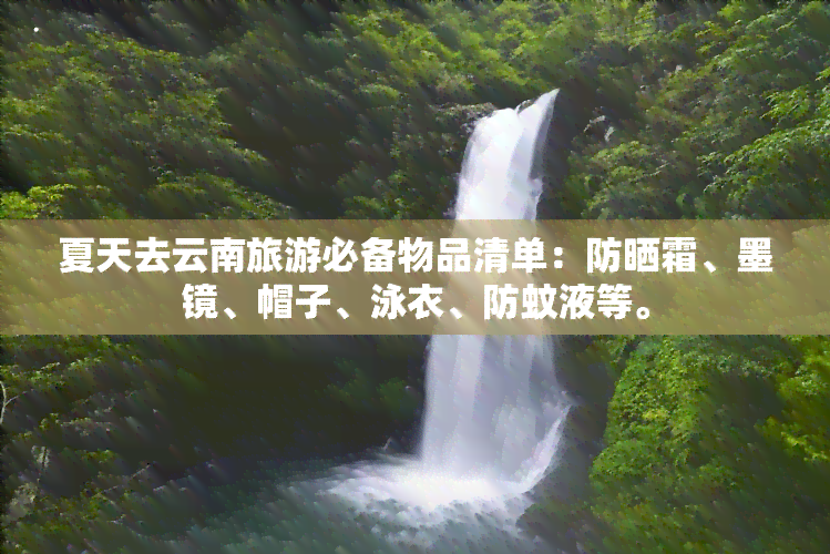 夏天去云南旅游必备物品清单：防晒霜、墨镜、帽子、泳衣、防蚊液等。