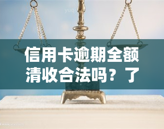 信用卡逾期全额清收合法吗？了解相关费用及后果