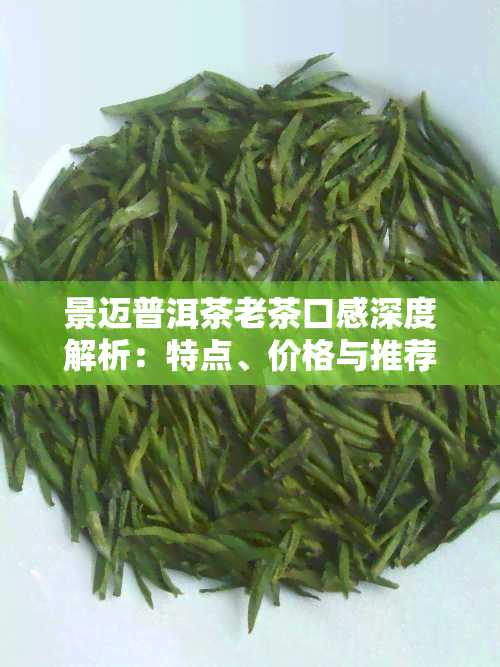 景迈普洱茶老茶口感深度解析：特点、价格与推荐