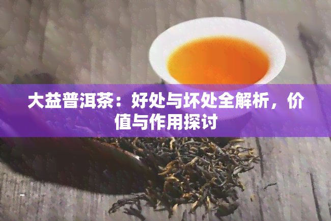 大益普洱茶：好处与坏处全解析，价值与作用探讨