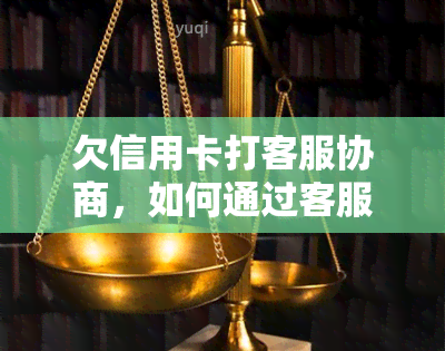 欠信用卡打客服协商，如何通过客服协商解决信用卡欠款问题？