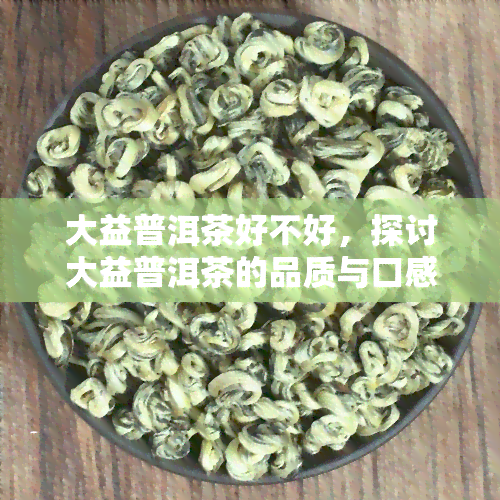 大益普洱茶好不好，探讨大益普洱茶的品质与口感：你是否认为它好？