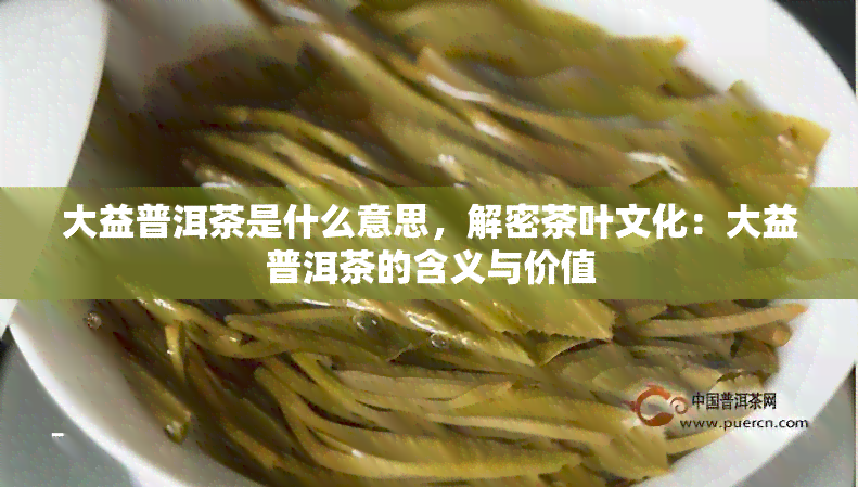 大益普洱茶是什么意思，解密茶叶文化：大益普洱茶的含义与价值