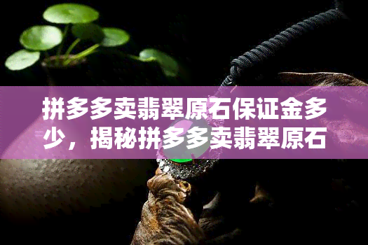 拼多多卖翡翠原石保证金多少，揭秘拼多多卖翡翠原石保证金金额