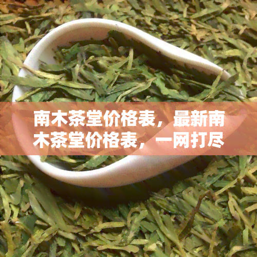 南木茶堂价格表，最新南木茶堂价格表，一网打尽所有茶叶价格！