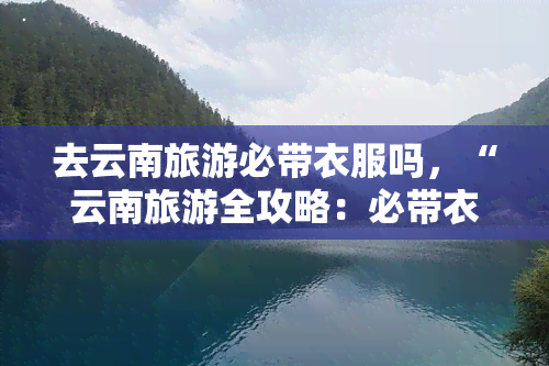 去云南旅游必带衣服吗，“云南旅游全攻略：必带衣物推荐”