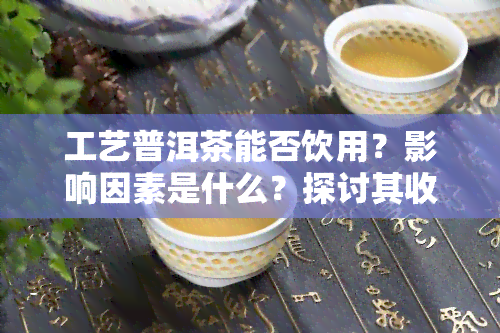 工艺普洱茶能否饮用？影响因素是什么？探讨其收藏价值与适宜使用的器皿。