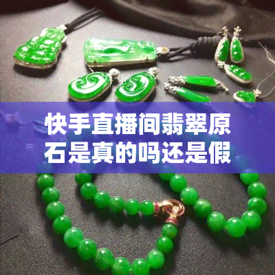 快手直播间翡翠原石是真的吗还是假的，揭秘快手直播间翡翠原石：真的还是假的？