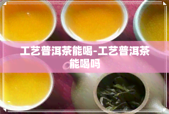 工艺普洱茶能喝-工艺普洱茶能喝吗