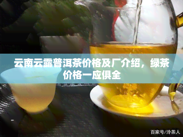 云南云露普洱茶价格及厂介绍，绿茶价格一应俱全