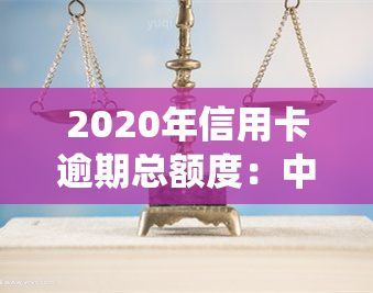 2020年信用卡逾期总额度：中国信用卡逾期总金额统计