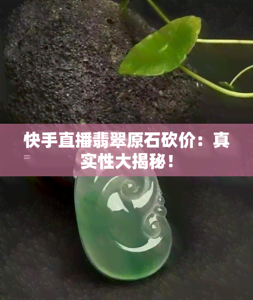 快手直播翡翠原石砍价：真实性大揭秘！