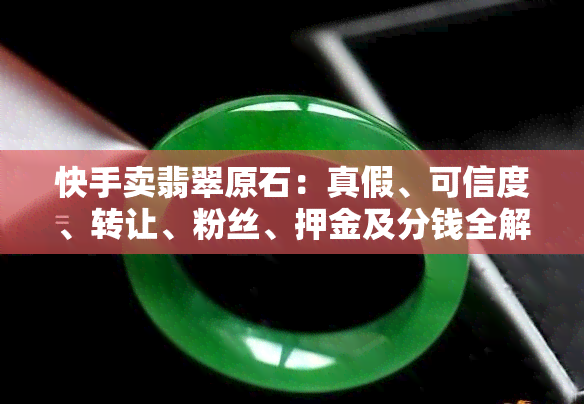 快手卖翡翠原石：真假、可信度、转让、粉丝、押金及分钱全解析