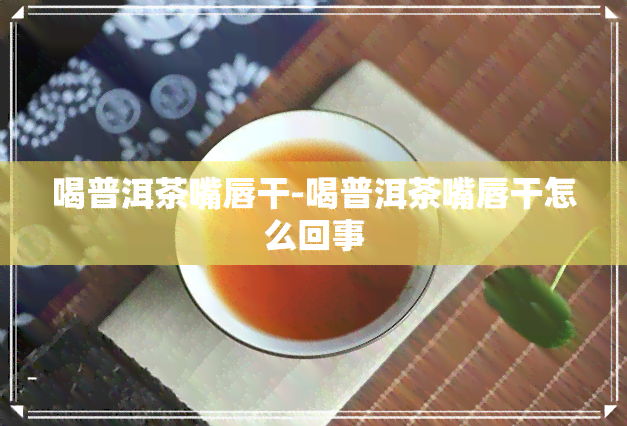 喝普洱茶嘴唇干-喝普洱茶嘴唇干怎么回事