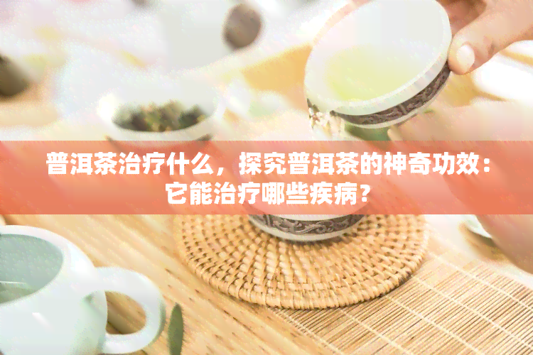 普洱茶治疗什么，探究普洱茶的神奇功效：它能治疗哪些疾病？