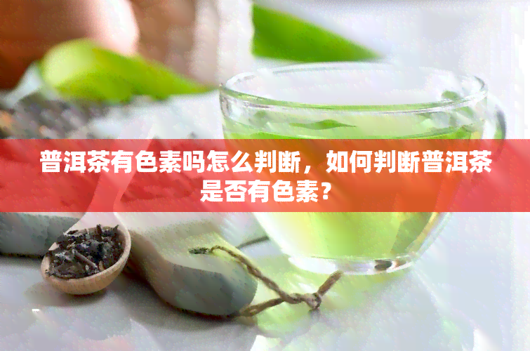 普洱茶有色素吗怎么判断，如何判断普洱茶是否有色素？