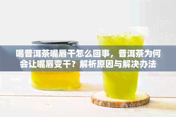 喝普洱茶嘴唇干怎么回事，普洱茶为何会让嘴唇变干？解析原因与解决办法