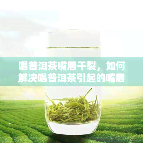 喝普洱茶嘴唇干裂，如何解决喝普洱茶引起的嘴唇干裂问题？