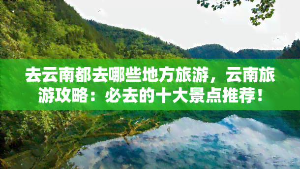 去云南都去哪些地方旅游，云南旅游攻略：必去的十大景点推荐！