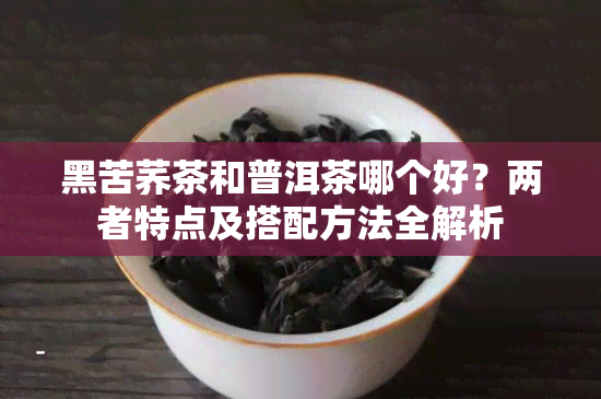 黑苦荞茶和普洱茶哪个好？两者特点及搭配方法全解析