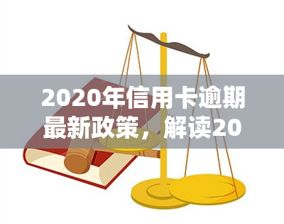 2020年信用卡逾期最新政策，解读2020年信用卡逾期最新政策，了解你的权益与责任