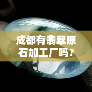 成都有翡翠原石加工厂吗？位置、价格及交易市场全知道