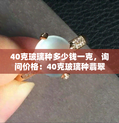 40克玻璃种多少钱一克，询问价格：40克玻璃种翡翠每克售价多少？