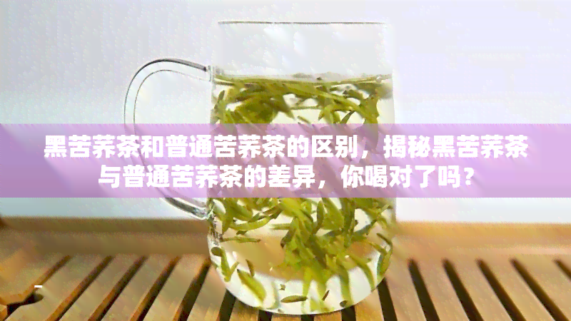 黑苦荞茶和普通苦荞茶的区别，揭秘黑苦荞茶与普通苦荞茶的差异，你喝对了吗？