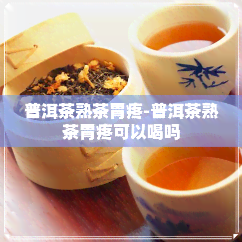 普洱茶熟茶胃疼-普洱茶熟茶胃疼可以喝吗