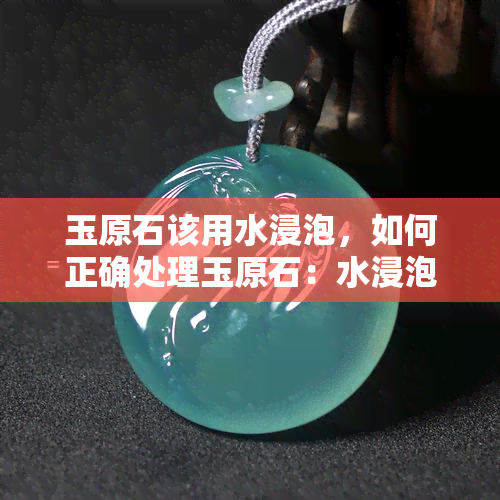 玉原石该用水浸泡，如何正确处理玉原石：水浸泡的方法