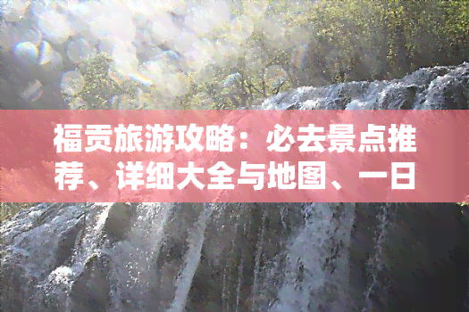 福贡旅游攻略：必去景点推荐、详细大全与地图、一日游路线，带你探索所有好玩地方！