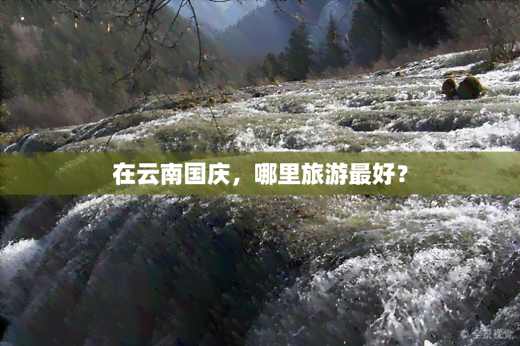 在云南国庆，哪里旅游更好？