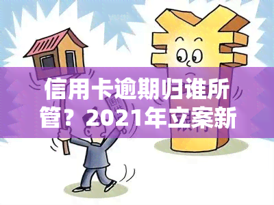 信用卡逾期归谁所管？2021年立案新标准及处理方法