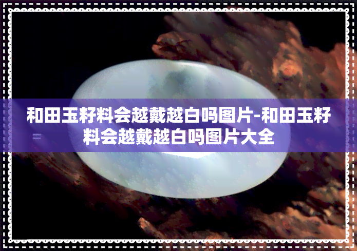 和田玉籽料会越戴越白吗图片-和田玉籽料会越戴越白吗图片大全