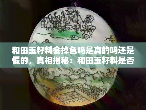 和田玉籽料会掉色吗是真的吗还是假的，真相揭秘：和田玉籽料是否会掉色？真伪辨别指南