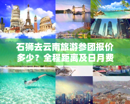 石狮去云南旅游参团报价多少？全程距离及日月费用全揭秘！