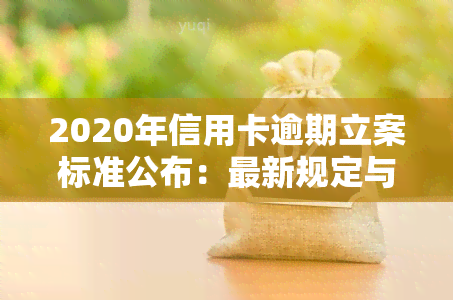 2020年信用卡逾期立案标准公布：最新规定与应对策略