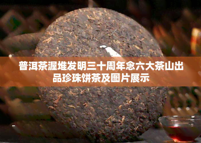 普洱茶渥堆发明三十周年念六大茶山出品珍珠饼茶及图片展示