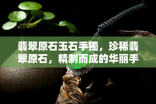 翡翠原石玉石手镯，珍稀翡翠原石，精制而成的华丽手镯