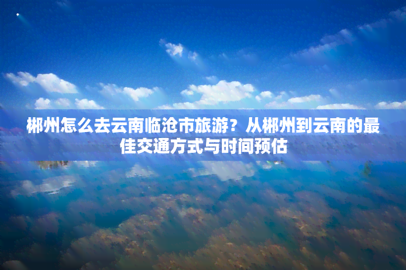 郴州怎么去云南临沧市旅游？从郴州到云南的更佳交通方式与时间预估