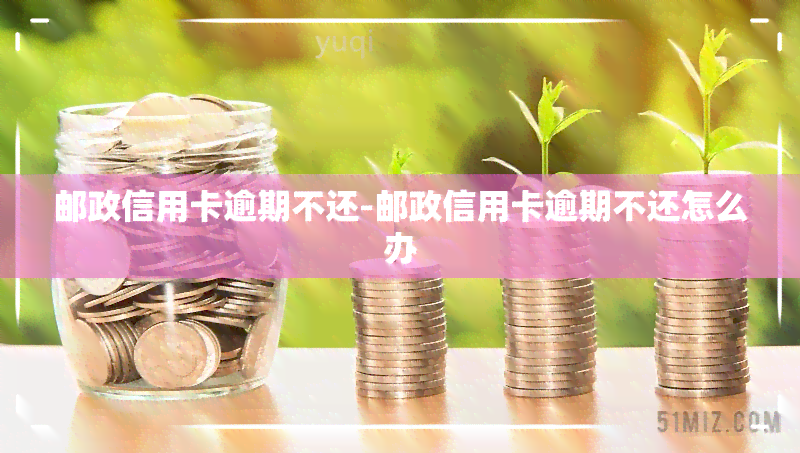 邮政信用卡逾期不还-邮政信用卡逾期不还怎么办