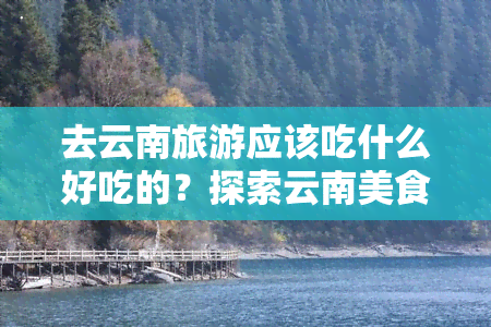 去云南旅游应该吃什么好吃的？探索云南美食之旅！