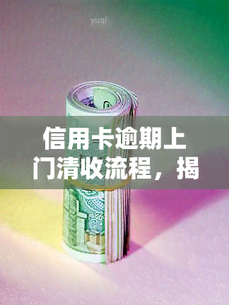 信用卡逾期上门清收流程，揭秘信用卡逾期上门清收流程：你需要知道的一切