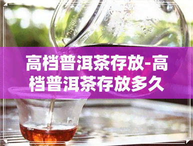 高档普洱茶存放-高档普洱茶存放多久