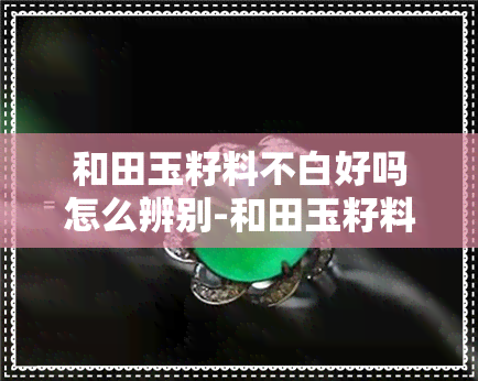 和田玉籽料不白好吗怎么辨别-和田玉籽料不白好吗怎么辨别真假